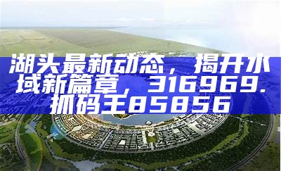 湖头最新动态，揭开水域新篇章，316969.抓码王85856