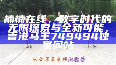 楠楠在线，数字时代的无限探索与全新可能，香港马王749494独家网站