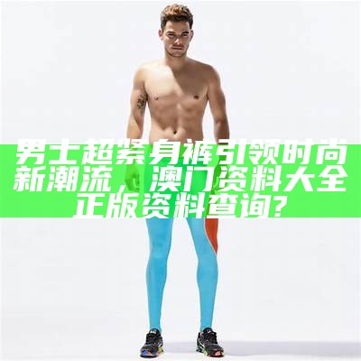 男士超紧身裤引领时尚新潮流，澳门资料大全正版资料查询?