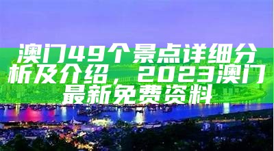 澳门49个景点详细分析及介绍，2023澳门最新免费资料