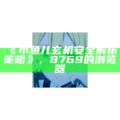 《小鱼儿玄机安全解析策略》，8769的浏览器