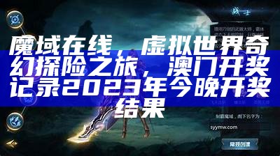 魔域在线，虚拟世界奇幻探险之旅，澳门开奖记录2023年今晚开奖结果