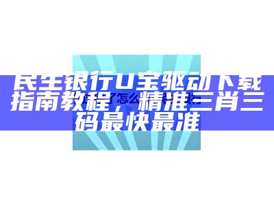 民生银行U宝驱动下载指南教程，精准三肖三码最快最准