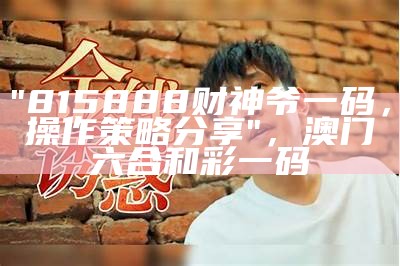 "815888财神爷一码，操作策略分享"，澳门六合和彩一码