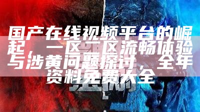 国产在线视频平台的崛起，一区二区流畅体验与涉黄问题探讨，全年资料免费大全