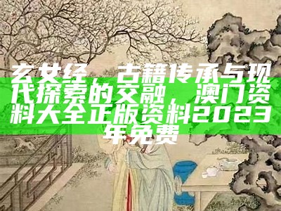 玄女经，古籍传承与现代探索的交融，澳门资料大全正版资料2023年免费