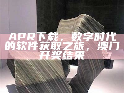 APR下载，数字时代的软件获取之旅，澳门开奖结果