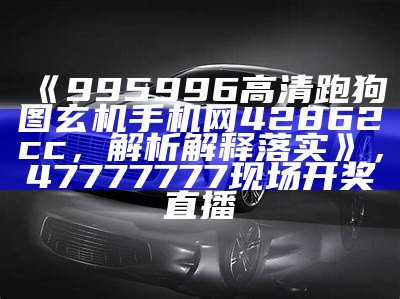 《995996高清跑狗图玄机手机网42862cc，解析解释落实》，47777777现场开奖直播