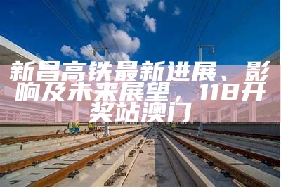 新昌高铁最新进展、影响及未来展望，118开奖站澳门