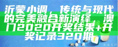 沂蒙小调，传统与现代的完美融合新演绎，澳门2020开奖结果+开奖记录320期