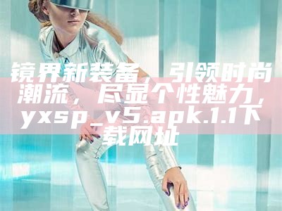 镜界新装备，引领时尚潮流，尽显个性魅力，yxsp_v5.apk.1.1下载网址