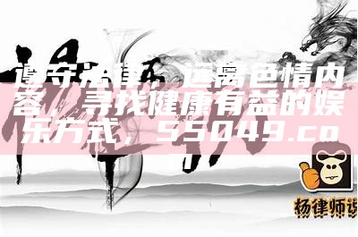 遵守法律，远离色情内容，寻找健康有益的娱乐方式，55049.com