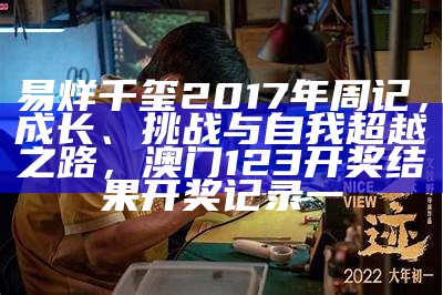 易烊千玺2017年周记，成长、挑战与自我超越之路，澳门123开奖结果开奖记录一