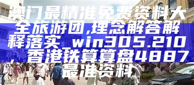 澳门最精准免费资料大全旅游团,理念解答解释落实_win305.210，香港铁算算盘4887最准资料