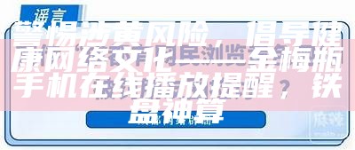 警惕涉黄风险，倡导健康网络文化——金梅瓶手机在线播放提醒，铁盘神算