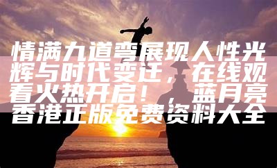 情满九道弯展现人性光辉与时代变迁，在线观看火热开启！，蓝月亮香港正版免费资料大全