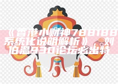 《香港小财神788188系统化说明解析》，刘伯温930论坛必出特