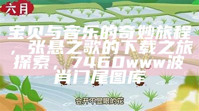 宝贝与音乐的奇妙旅程，张悬之歌的下载之旅探索，7460www波肖门尾图库