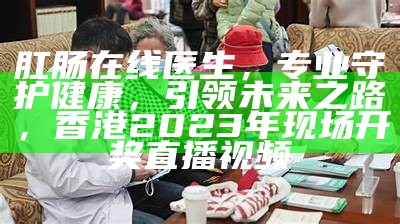 肛肠在线医生，专业守护健康，引领未来之路，香港2023年现场开奖直播视频