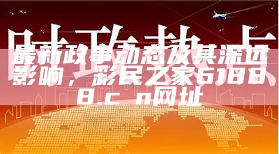 最新政事动态及其深远影响，彩民之家61888.cσn网址