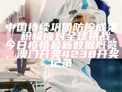 中国持续巩固防控成果，积极应对全球挑战，今日疫情最新数据概览，澳门开奖4238开奖记录