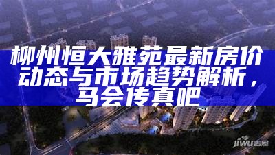 柳州恒大雅苑最新房价动态与市场趋势解析，马会传真吧