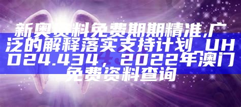 新奥资料免费期期精准,广泛的解释落实支持计划_UHD24.434，2022年澳门免费资料查询