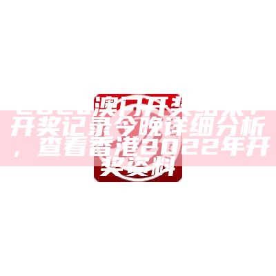 202a澳门开奖结果+开奖记录今晚详细分析，查看香港2022年开奖资料