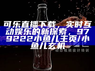 可乐直播下载，实时互动娱乐的新探索，979222小鱼儿主页/小鱼儿玄机