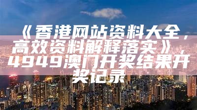 《香港网站资料大全，高效资料解释落实》，4949澳门开奖结果开奖记录