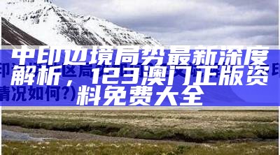 中印边境局势最新深度解析，123澳门正版资料免费大全