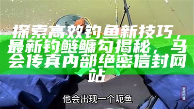 探索高效钓鱼新技巧，最新钓鲢鳙勾揭秘，马会传真内部绝密信封网站