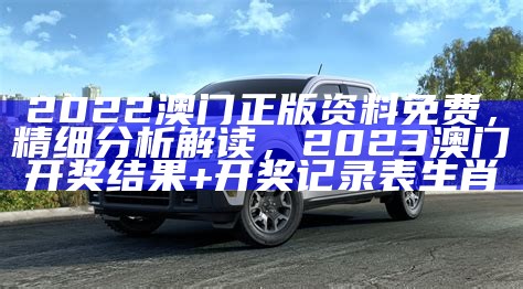 2022澳门正版资料免费，精细分析解读，2023澳门开奖结果+开奖记录表生肖