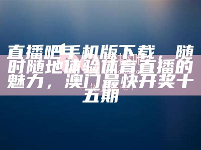 直播吧手机版下载，随时随地体验体育直播的魅力，澳门最快开奖十五期